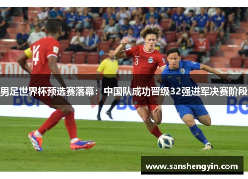 男足世界杯预选赛落幕：中国队成功晋级32强进军决赛阶段