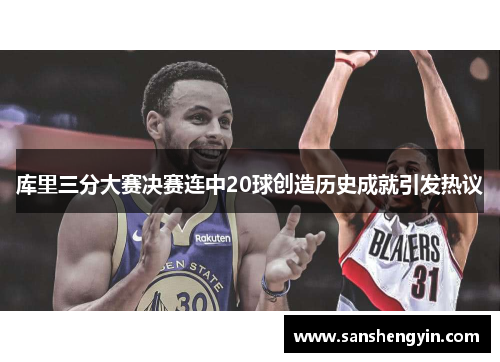 库里三分大赛决赛连中20球创造历史成就引发热议