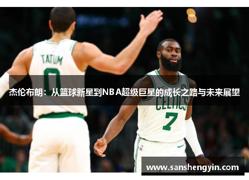 杰伦布朗：从篮球新星到NBA超级巨星的成长之路与未来展望