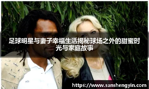 足球明星与妻子幸福生活揭秘球场之外的甜蜜时光与家庭故事